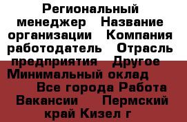 Региональный менеджер › Название организации ­ Компания-работодатель › Отрасль предприятия ­ Другое › Минимальный оклад ­ 40 000 - Все города Работа » Вакансии   . Пермский край,Кизел г.